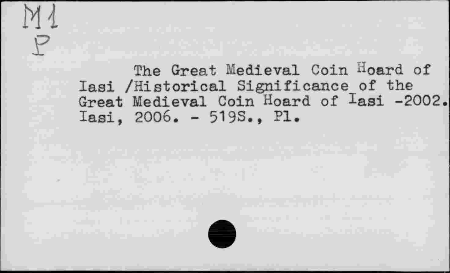 ﻿Ml
F
The Great Medieval Coin Hoard of Iasi /Historical Significance of the Great Medieval Coin Hoard of Iasi -2002. Iasi, 2006. - 519S., Pl.